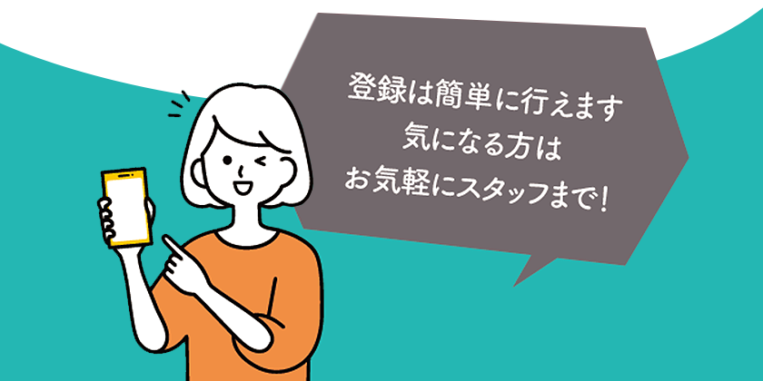 登録は簡単に行えます。気になる方はお気軽にスタッフまで！