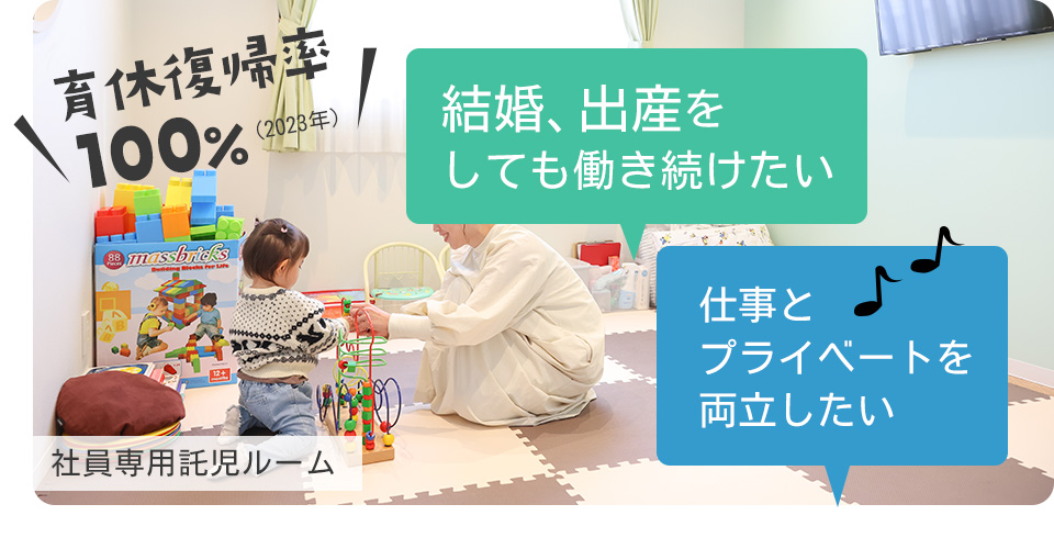 結婚、出産をしても働き続けたい 仕事とプライベートを両立したい 育休復帰率100％（2023年）