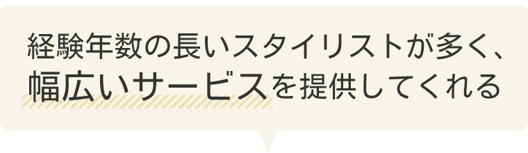経験年数の長いスタイリストが多く、幅広いサービスを提供してくれる