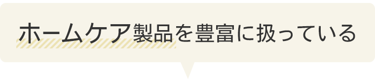 ホームケア製品を豊富に扱っている