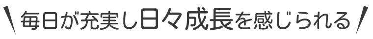 毎日が充実し日々成長を感じられる