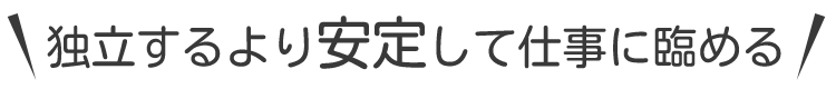 独立するより安定して仕事に臨める