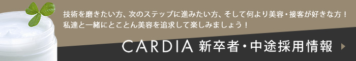 技術を磨きたい方、次のステップに進みたい方、そして何より美容・接客が好きな方！私達と一緒にとことん美容を追求して楽しみましょう！ CARDIA 新卒者・中途採用情報